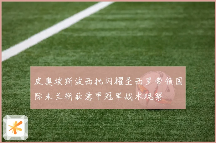 皮奥埃斯波西托闪耀圣西罗带领国际米兰斩获意甲冠军战术观察