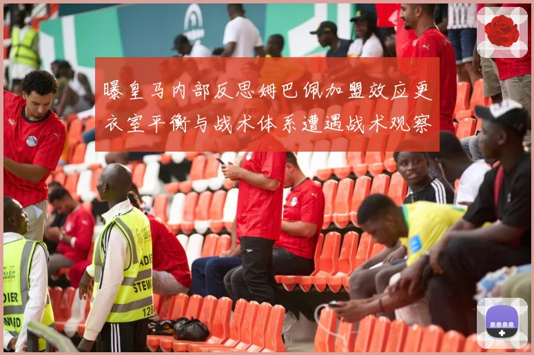 曝皇马内部反思姆巴佩加盟效应更衣室平衡与战术体系遭遇战术观察