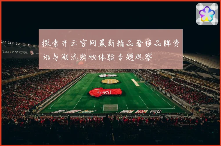 探索开云官网最新精品奢侈品牌资讯与潮流购物体验专题观察