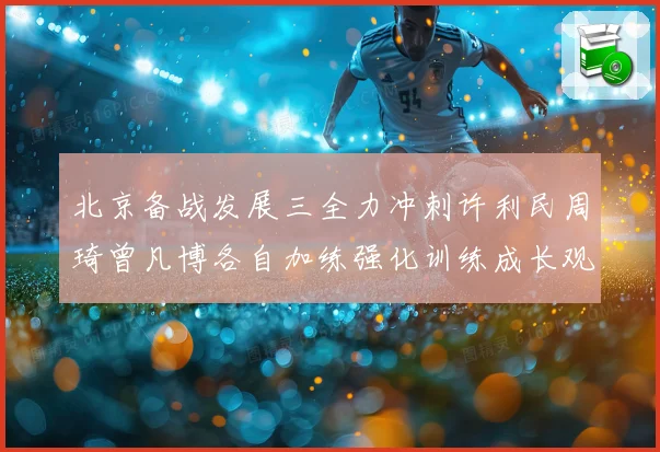 北京备战发展三全力冲刺许利民周琦曾凡博各自加练强化训练成长观察