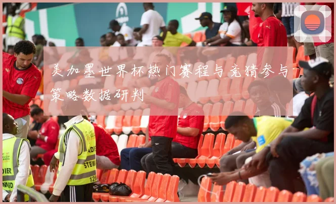 美加墨世界杯热门赛程与竞猜参与策略数据研判