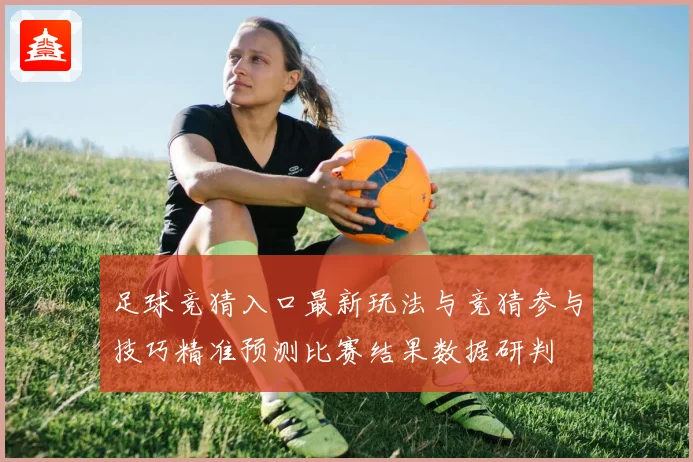 足球竞猜入口最新玩法与竞猜参与技巧精准预测比赛结果数据研判