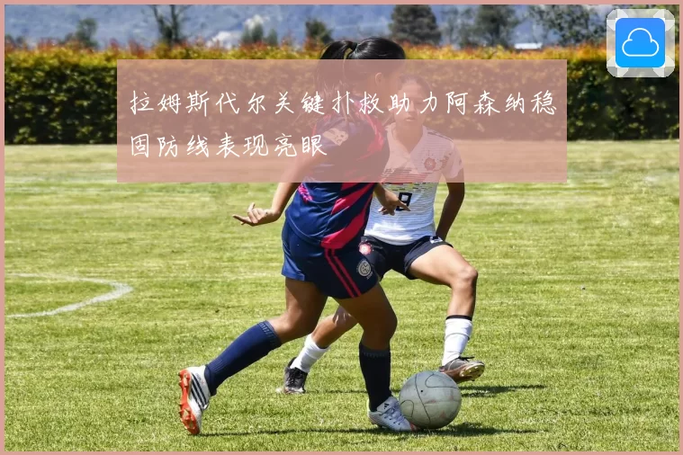 拉姆斯代尔关键扑救助力阿森纳稳固防线表现亮眼
