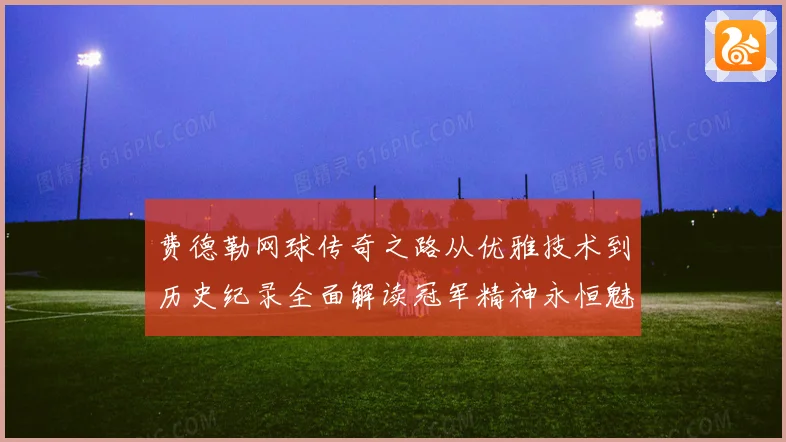 费德勒网球传奇之路从优雅技术到历史纪录全面解读冠军精神永恒魅力