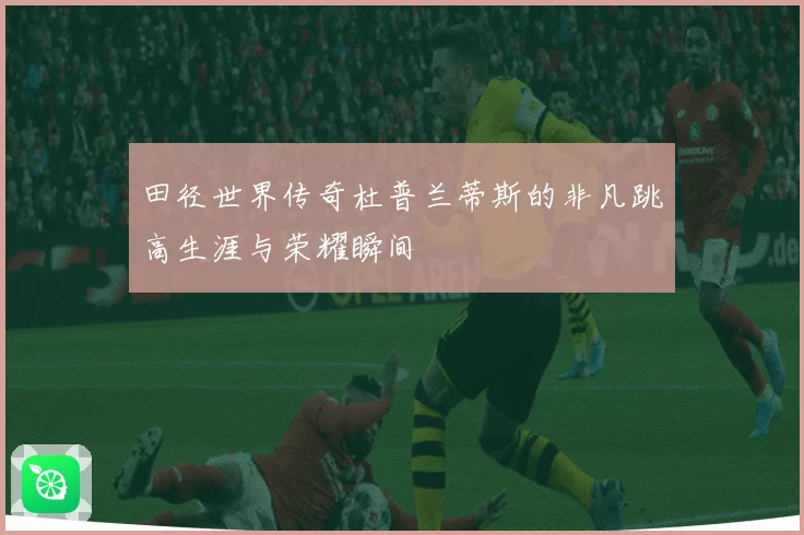 田径世界传奇杜普兰蒂斯的非凡跳高生涯与荣耀瞬间