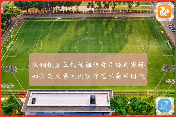 从钢铁后卫到优雅传奇足球内斯塔如何定义意大利防守艺术巅峰时代