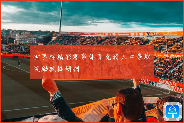 世界杯精彩赛事体育竞猜入口争取奖励数据研判