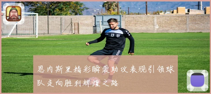 恩内斯里精彩瞬袭助攻表现引领球队走向胜利辉煌之路
