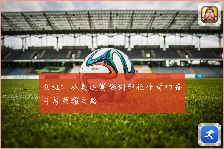 刘虹：从奥运赛场到田径传奇的奋斗与荣耀之路