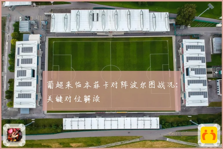 葡超来临本菲卡对阵波尔图战况：关键对位解读