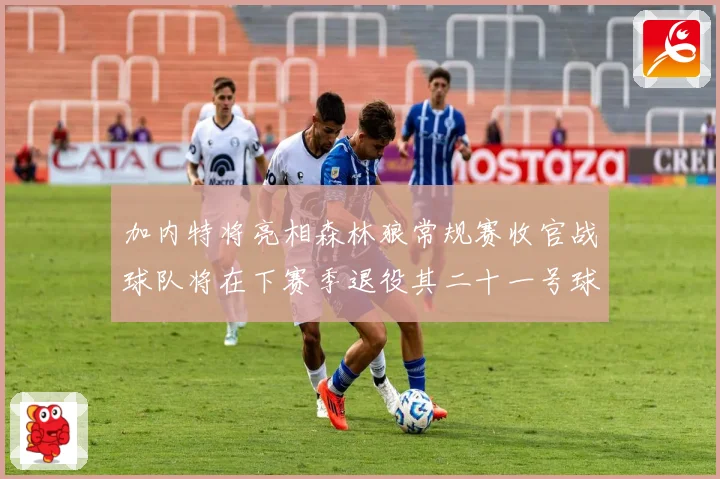 加内特将亮相森林狼常规赛收官战球队将在下赛季退役其二十一号球赛场复盘