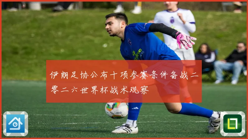 伊朗足协公布十项参赛条件备战二零二六世界杯战术观察