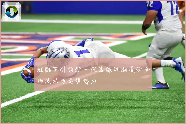 班凯罗引领新一代篮球风潮展现全面技术与无限潜力