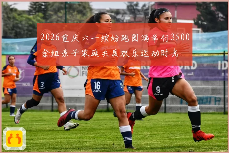 2026重庆六一缤纷跑圆满举行3500余组亲子家庭共度欢乐运动时光