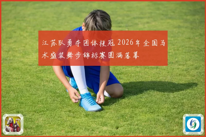 江苏队勇夺团体桂冠 2026年全国马术盛装舞步锦标赛圆满落幕