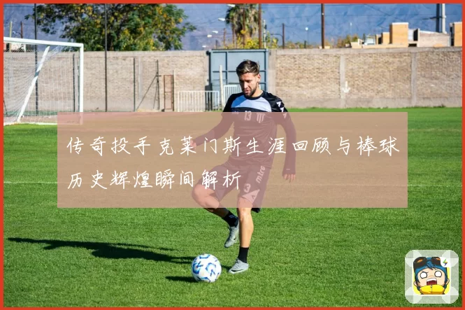 传奇投手克莱门斯生涯回顾与棒球历史辉煌瞬间解析