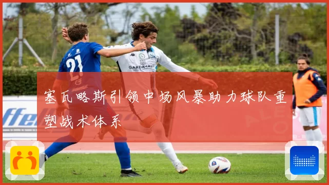 塞瓦略斯引领中场风暴助力球队重塑战术体系