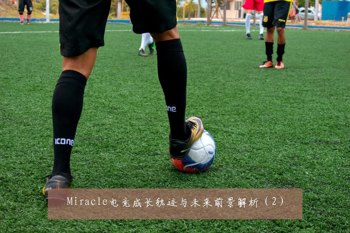 Miracle电竞成长轨迹与未来前景解析(2)
