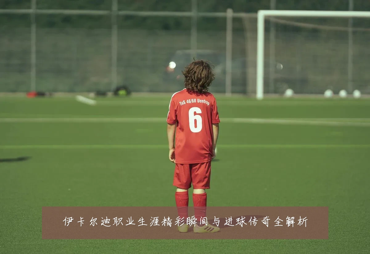 伊卡尔迪职业生涯精彩瞬间与进球传奇全解析