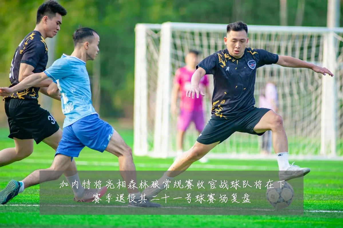 加内特将亮相森林狼常规赛收官战球队将在下赛季退役其二十一号球赛场复盘
